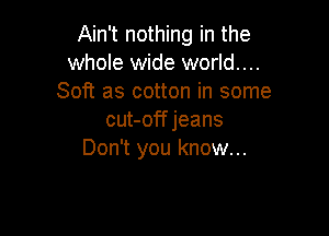 Ain't nothing in the
whole wide world....
Soft as cotton in some

cut-off jeans
Don't you know...