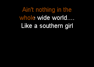 Ain't nothing in the
whole wide world...
Like a southern girl