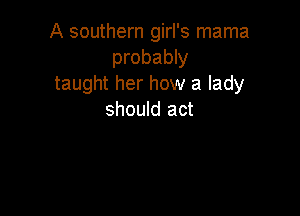 A southern girl's mama
probably
taught her how a lady

should act