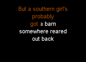 But a southern girl's
probably
got a barn

somewhere reared
out back