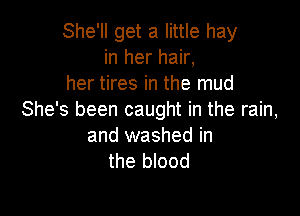 She'll get a little hay
in her hair,
her tires in the mud

She's been caught in the rain,
and washed in
the blood