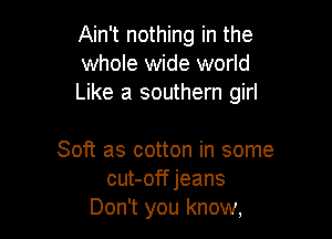 Ain't nothing in the
whole wide world
Like a southern girl

Soft as cotton in some
cut-offjeans
Don't you know,