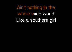 Ain't nothing in the
whole wide world
Like a southern girl