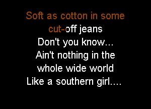 Soft as cotton in some
cut-off jeans
Don't you know...

Ain't nothing in the
whole wide world
Like a southern girl....