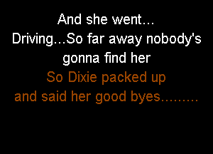And she went...
Driving...So far away nobody's
gonna find her

So Dixie packed up
and said her good byes .........