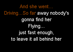 And she went...
Driving...So far away nobody's
gonna find her

Flying...
just fast enough,
to leave it all behind her