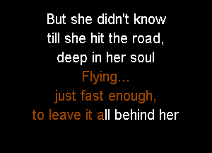 But she didn't know
till she hit the road,
deep in her soul

Flying...
just fast enough,
to leave it all behind her