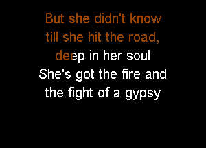 But she didn't know
till she hit the road,
deep in her soul

She's got the fire and
the fight of a gypsy