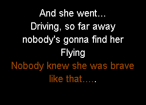 And she went...
Driving, so far away
nobody's gonna fmd her

Flying
Nobody knew she was brave
like that .....