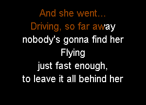 And she went...
Driving, so far away
nobody's gonna fmd her

Flying
just fast enough,
to leave it all behind her