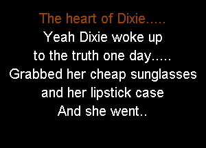 The heart of Dixie .....
Yeah Dixie woke up
to the truth one day .....
Grabbed her cheap sunglasses
and her lipstick case
And she went..
