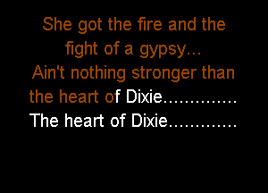 She got the fire and the
fight of a gypsy...
Ain't nothing stronger than
the heart of Dixie ..............
The heart of Dixie .............