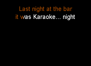 Last night at the bar
it was Karaoke... night