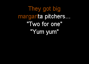 They got big
margarita pitchers...
Two for one

Yum yum