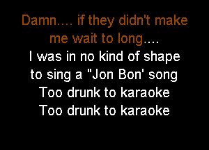 Damn.... if they didn't make
me wait to long....

I was in no kind of shape
to sing a Jon Bon' song
Too drunk to karaoke
Too drunk to karaoke