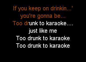 If you keep on drinkin...'
you're gonna be...
Too drunk to karaoke...
just like me
Too drunk to karaoke
Too drunk to karaoke

g