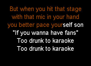 But when you hit that stage
with that mic in your hand
you better pace yourself son
If you wanna have fans
Too drunk to karaoke
Too drunk to karaoke