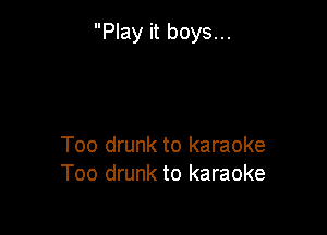 Play it boys...

Too drunk to karaoke
Too drunk to karaoke