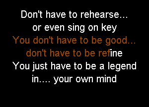 Don't have to rehearse...
or even sing on key
You don't have to be good...
don't have to be refine
You ijust have to be a legend

.y.our own mind