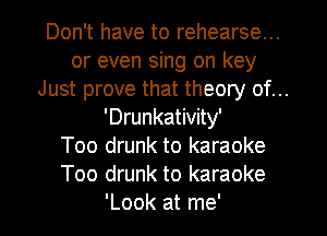 Don't have to rehearse...

or even sing on key

Just prove that theory of...
'Drunkativity'

Too drunk to karaoke

Too drunk to karaoke
'Look at me'