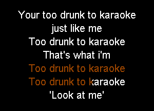 Your too drunk to karaoke
just like me
Too drunk to karaoke
That's what i'm
Too drunk to karaoke
Too drunk to karaoke

'Look at me' I