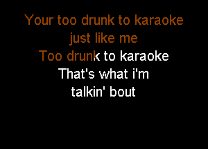 Your too drunk to karaoke
just like me
Too drunk to karaoke

That's what i'm
talkin' bout