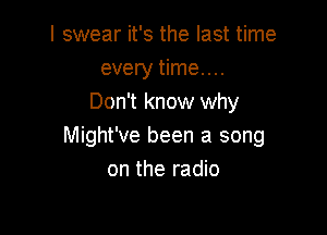 I swear it's the last time
every time....
Don't know why

Might've been a song
on the radio