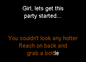 Girl, lets get this
party started...

You couldn't look any hotter
Reach on back and
grab a bottle