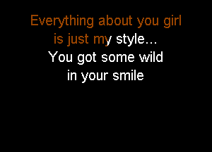 Everything about you girl
is just my style...
You got some wild

in your smile