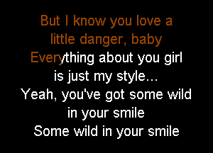 But I know you love a
little danger, baby
Everything about you girl
is just my style...
Yeah, you've got some wild
in your smile

Some wild in your smile I