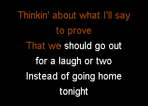 Thinkin' about what I'll say
to prove
That we should go out

for a laugh or two
Instead of going home
tonight