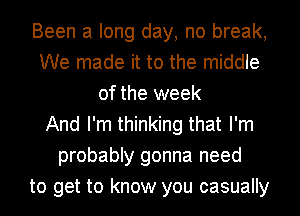 Been a long day, no break,
We made it to the middle
of the week
And I'm thinking that I'm
probably gonna need
to get to know you casually