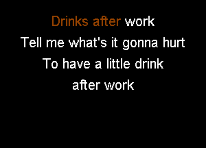 Drinks after work
Tell me what's it gonna hurt
To have a little drink

after work