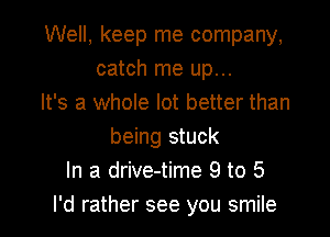 Well, keep me company,
catch me up...
It's a whole lot better than

being stuck
In a drive-time 9 to 5
I'd rather see you smile