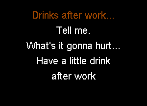 Drinks after work...
Tell me.
What's it gonna hurt...

Have a little drink
after work