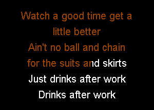 Watch a good time get a
little better
Ain't no ball and chain
for the suits and skirts
Just drinks after work

Drinks after work I