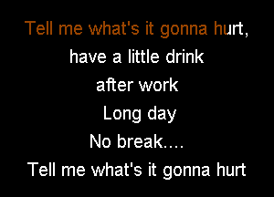 Tell me what's it gonna hurt,
have a little drink
after work

Long day
No break....
Tell me what's it gonna hurt