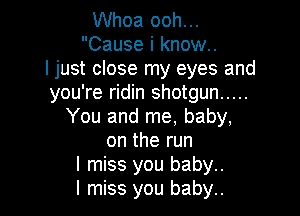 Whoa ooh...
Cause i know..
I just close my eyes and
you're ridin shotgun .....

You and me, baby,
on the run

I miss you baby..

I miss you baby..