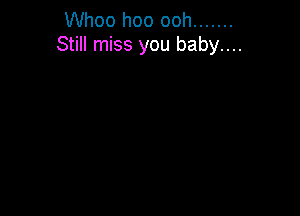 Whoo hoo ooh .......
Still miss you baby....