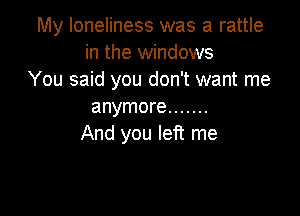 My loneliness was a rattle
in the windows

You said you don't want me
anymore .......

And you left me