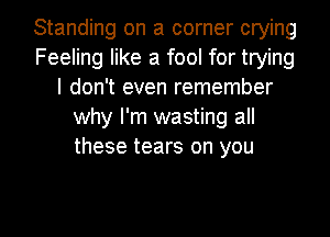Standing on a corner crying
Feeling like a fool for trying
I don't even remember
why I'm wasting all
these tears on you