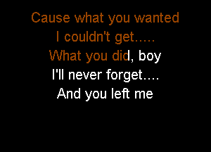 Cause what you wanted
I couldn't get .....
What you did, boy
I'll never forget...

And you left me