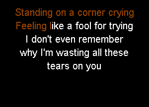 Standing on a corner crying
Feeling like a fool for trying
I don't even remember
why I'm wasting all these
tears on you
