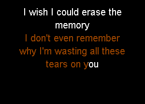 I wish I could erase the
memory
I don't even remember
why I'm wasting all these

tears on you