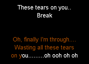 These tears on you..
Break

Oh, finally I'm through...
Wasting all these tears
on you ......... oh ooh oh oh
