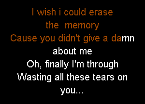 I wish i could erase
the memory
Cause you didn't give a damn
about me
Oh, finally I'm through
Wasting all these tears on
you...