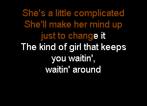 She's a little complicated
She'll make her mind up
just to change it
The kind of girl that keeps

you waitin',
waitin' around