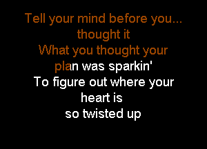 Tell your mind before you...
thought it
What you thought your
plan was sparkin'

To figure out where your
heart is
so twisted up