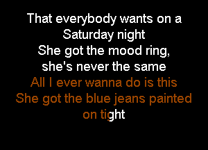 That everybody wants on a
Saturday night
She got the mood ring,
she's never the same
All I everwanna do is this
She got the blue jeans painted
on tight