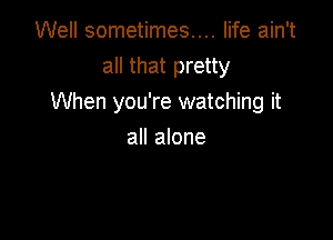 Well sometimes.... life ain't

all that pretty
When you're watching it

all alone